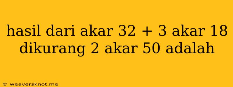 Hasil Dari Akar 32 + 3 Akar 18 Dikurang 2 Akar 50 Adalah