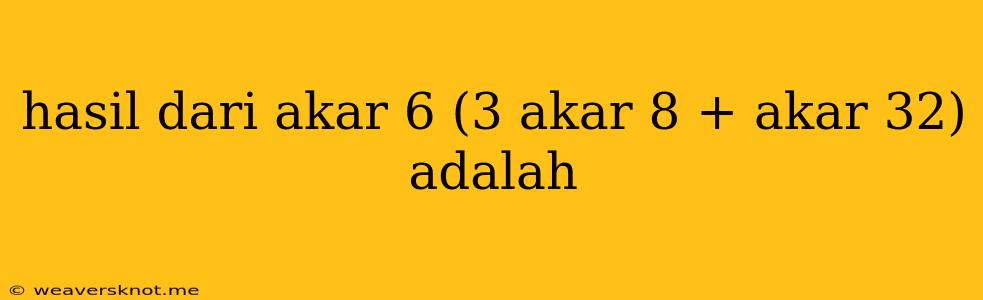 Hasil Dari Akar 6 (3 Akar 8 + Akar 32) Adalah