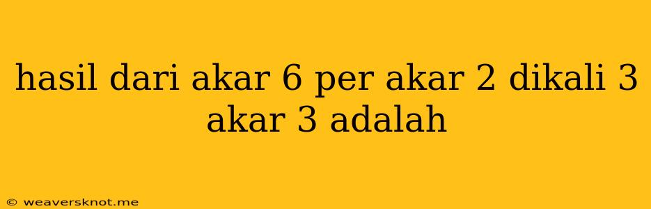 Hasil Dari Akar 6 Per Akar 2 Dikali 3 Akar 3 Adalah