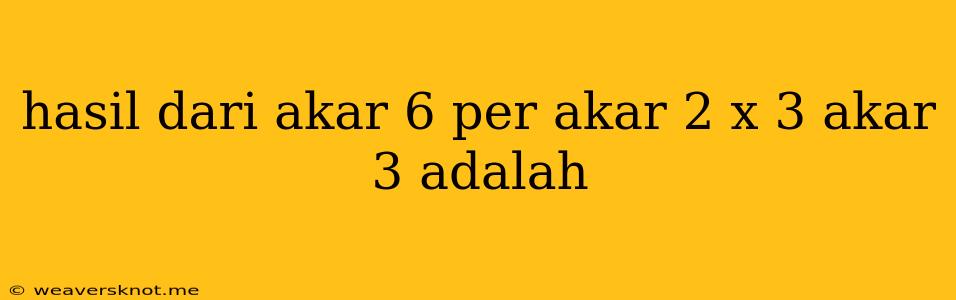 Hasil Dari Akar 6 Per Akar 2 X 3 Akar 3 Adalah