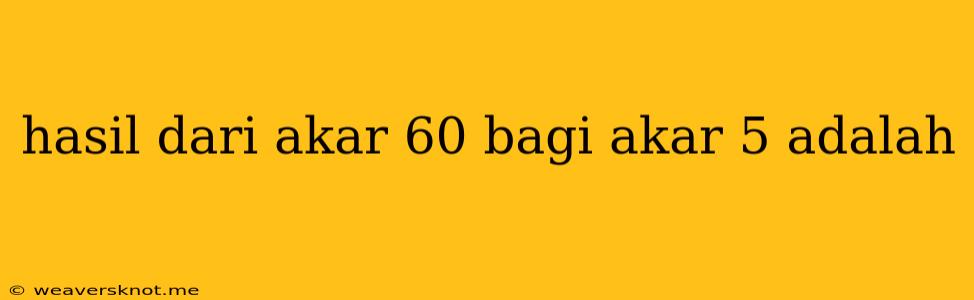 Hasil Dari Akar 60 Bagi Akar 5 Adalah