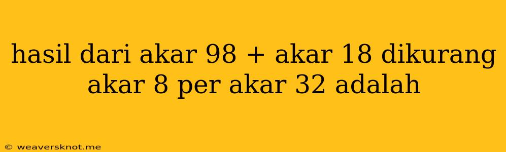 Hasil Dari Akar 98 + Akar 18 Dikurang Akar 8 Per Akar 32 Adalah