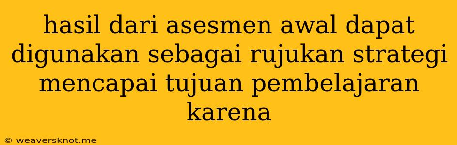 Hasil Dari Asesmen Awal Dapat Digunakan Sebagai Rujukan Strategi Mencapai Tujuan Pembelajaran Karena