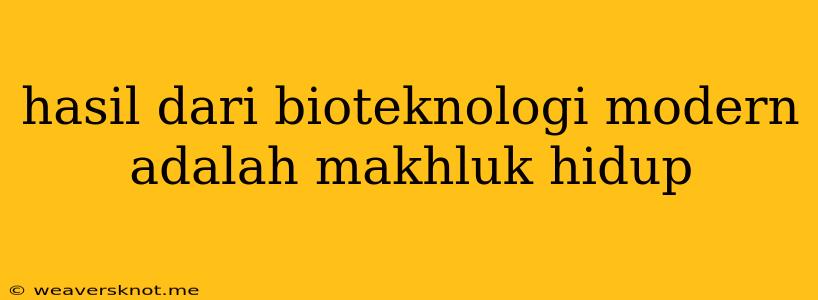 Hasil Dari Bioteknologi Modern Adalah Makhluk Hidup