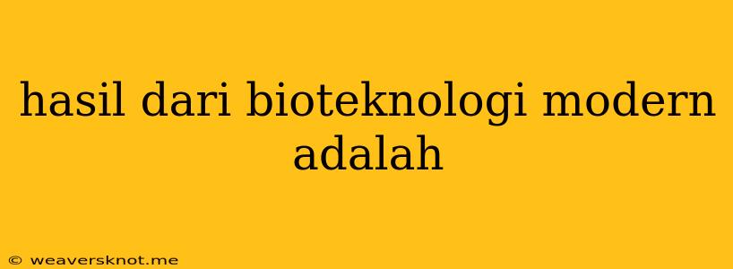 Hasil Dari Bioteknologi Modern Adalah