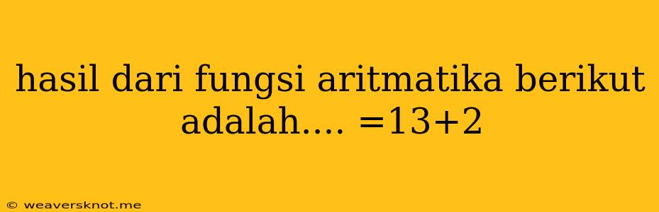 Hasil Dari Fungsi Aritmatika Berikut Adalah.... =13+2