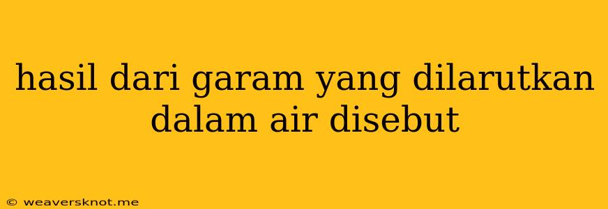 Hasil Dari Garam Yang Dilarutkan Dalam Air Disebut