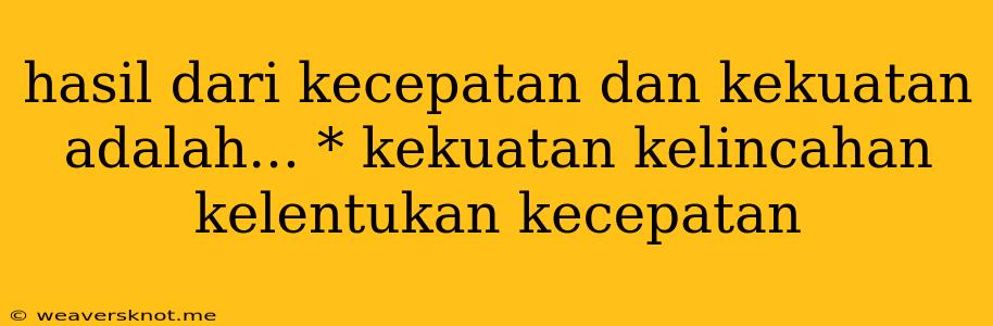 Hasil Dari Kecepatan Dan Kekuatan Adalah... * Kekuatan Kelincahan Kelentukan Kecepatan