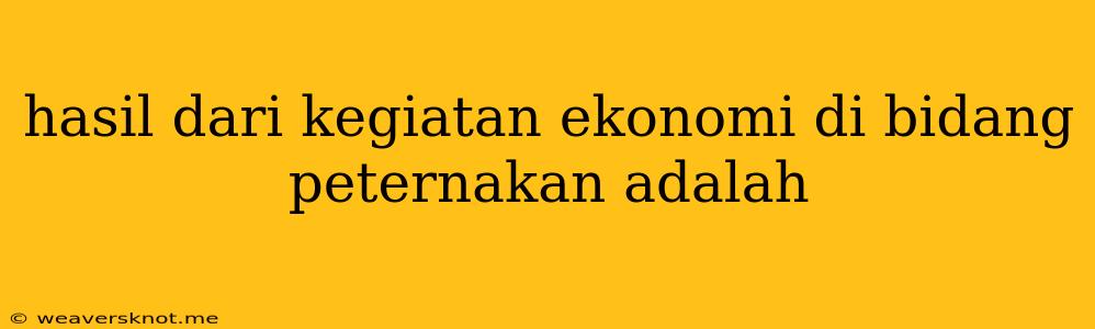 Hasil Dari Kegiatan Ekonomi Di Bidang Peternakan Adalah