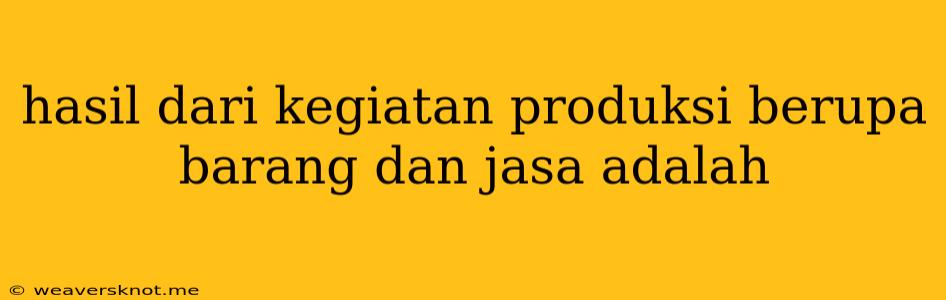 Hasil Dari Kegiatan Produksi Berupa Barang Dan Jasa Adalah