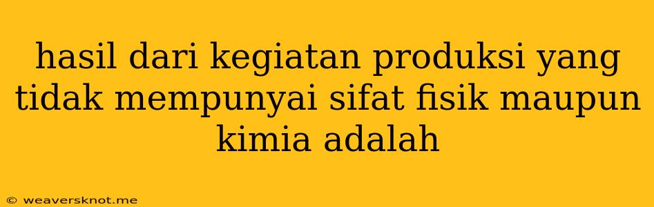 Hasil Dari Kegiatan Produksi Yang Tidak Mempunyai Sifat Fisik Maupun Kimia Adalah