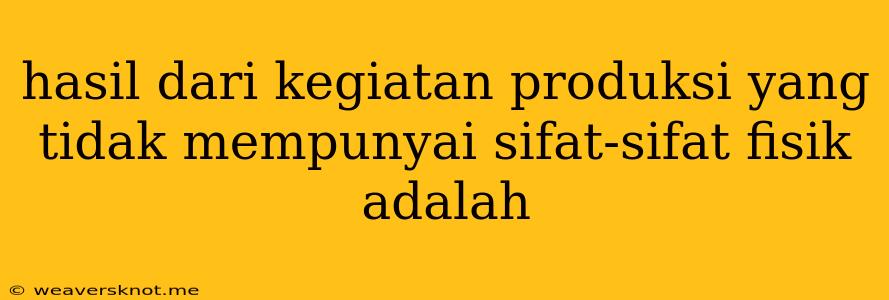 Hasil Dari Kegiatan Produksi Yang Tidak Mempunyai Sifat-sifat Fisik Adalah