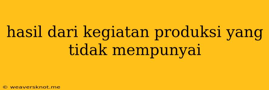 Hasil Dari Kegiatan Produksi Yang Tidak Mempunyai