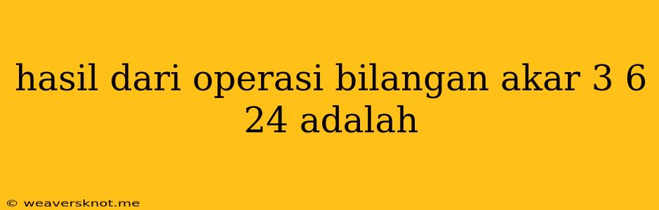 Hasil Dari Operasi Bilangan Akar 3 6 24 Adalah