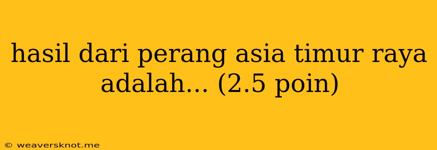 Hasil Dari Perang Asia Timur Raya Adalah... (2.5 Poin)