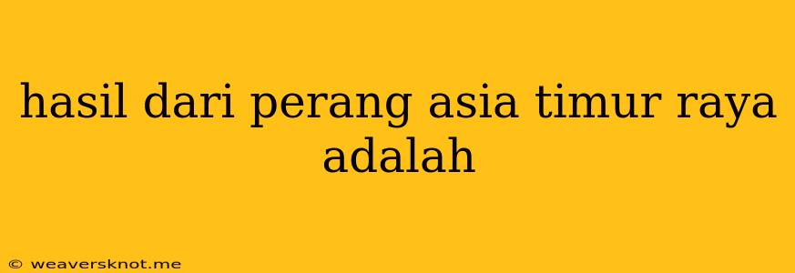 Hasil Dari Perang Asia Timur Raya Adalah