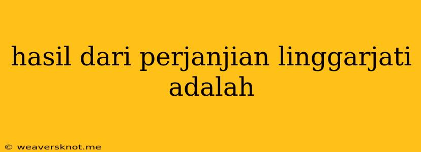 Hasil Dari Perjanjian Linggarjati Adalah