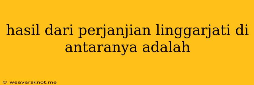 Hasil Dari Perjanjian Linggarjati Di Antaranya Adalah