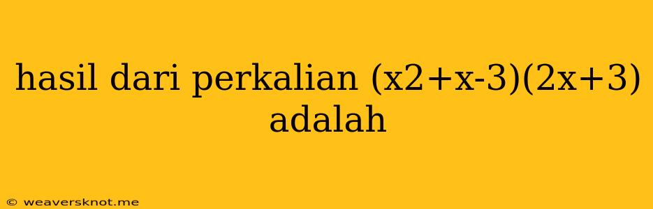 Hasil Dari Perkalian (x2+x-3)(2x+3) Adalah