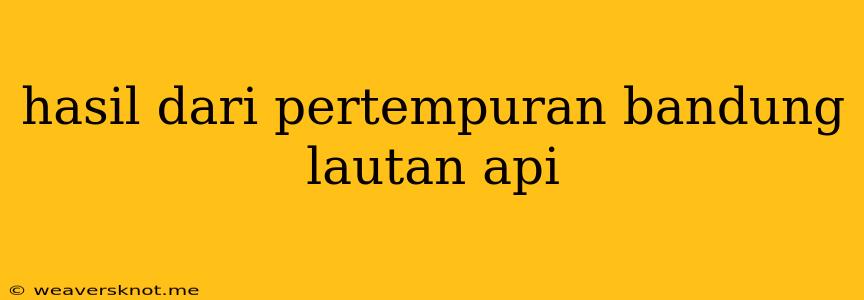 Hasil Dari Pertempuran Bandung Lautan Api