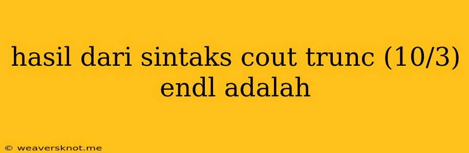 Hasil Dari Sintaks Cout Trunc (10/3) Endl Adalah