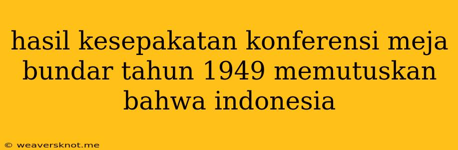 Hasil Kesepakatan Konferensi Meja Bundar Tahun 1949 Memutuskan Bahwa Indonesia