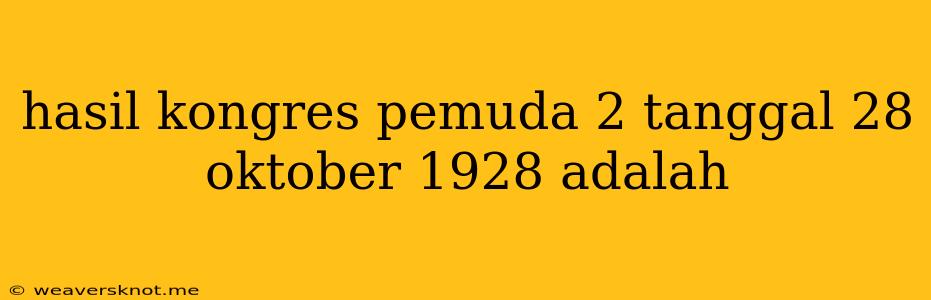 Hasil Kongres Pemuda 2 Tanggal 28 Oktober 1928 Adalah