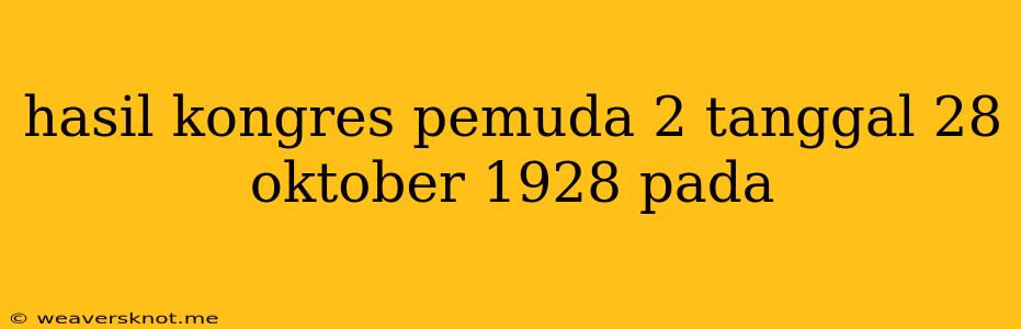 Hasil Kongres Pemuda 2 Tanggal 28 Oktober 1928 Pada