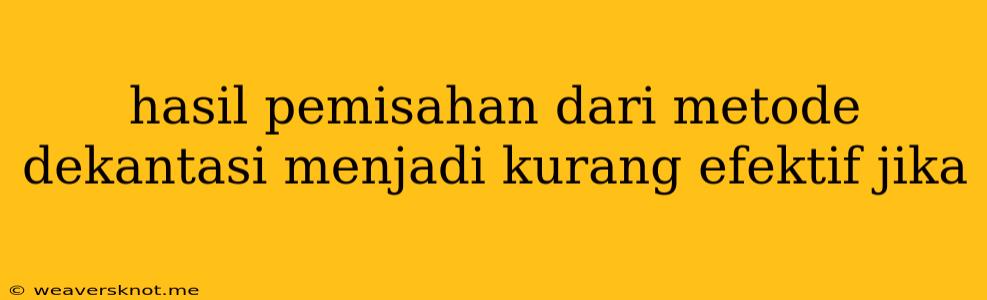 Hasil Pemisahan Dari Metode Dekantasi Menjadi Kurang Efektif Jika