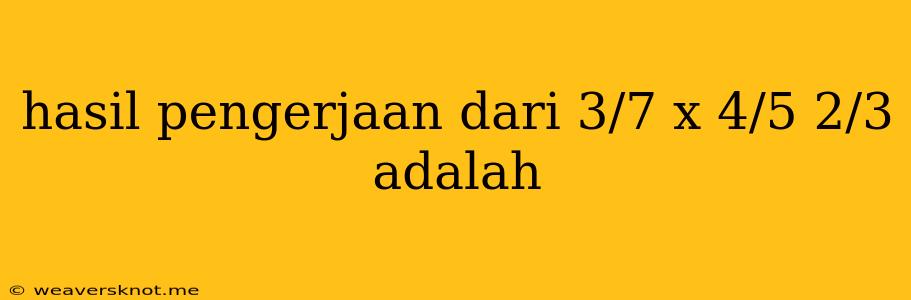 Hasil Pengerjaan Dari 3/7 X 4/5 2/3 Adalah