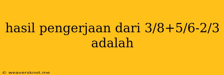 Hasil Pengerjaan Dari 3/8+5/6-2/3 Adalah