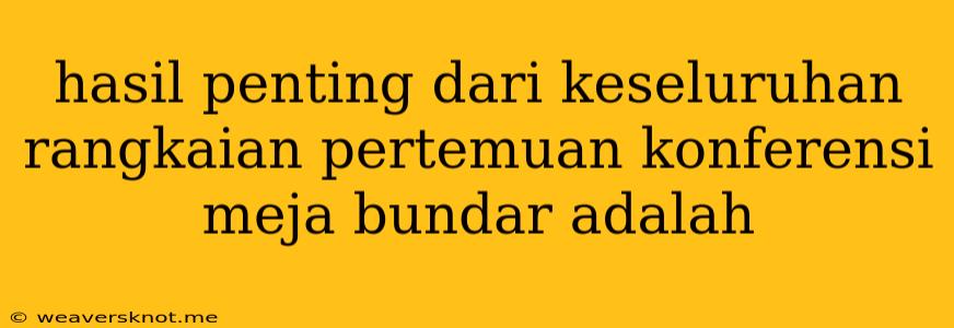 Hasil Penting Dari Keseluruhan Rangkaian Pertemuan Konferensi Meja Bundar Adalah