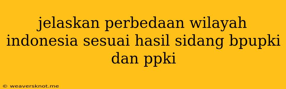 Jelaskan Perbedaan Wilayah Indonesia Sesuai Hasil Sidang Bpupki Dan Ppki