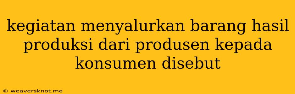 Kegiatan Menyalurkan Barang Hasil Produksi Dari Produsen Kepada Konsumen Disebut