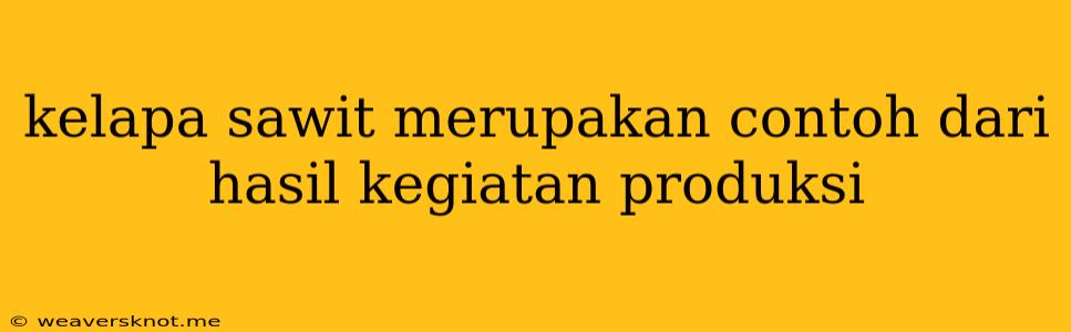 Kelapa Sawit Merupakan Contoh Dari Hasil Kegiatan Produksi