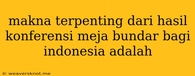 Makna Terpenting Dari Hasil Konferensi Meja Bundar Bagi Indonesia Adalah