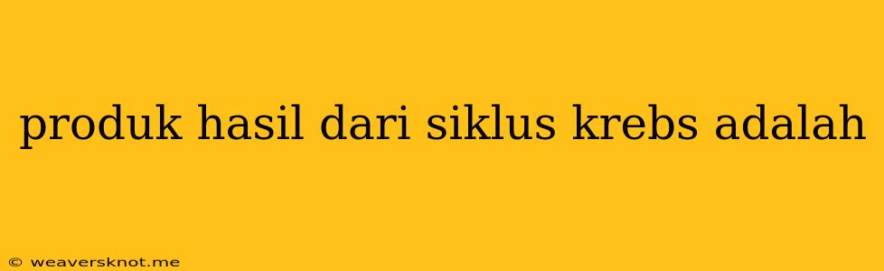 Produk Hasil Dari Siklus Krebs Adalah