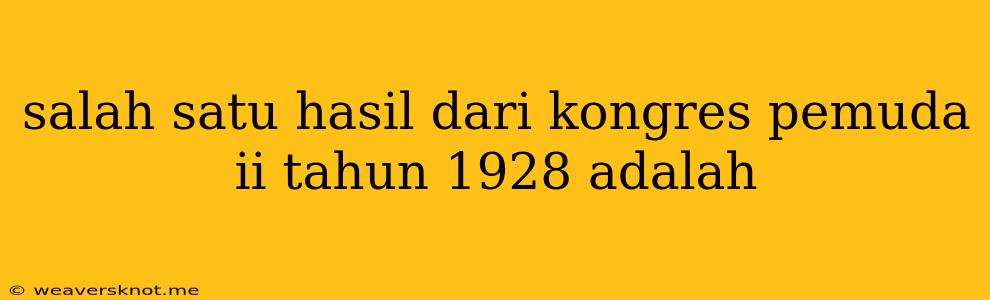 Salah Satu Hasil Dari Kongres Pemuda Ii Tahun 1928 Adalah