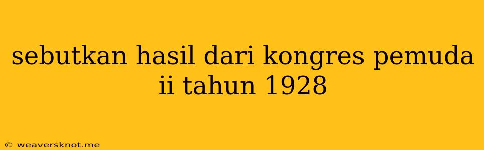 Sebutkan Hasil Dari Kongres Pemuda Ii Tahun 1928