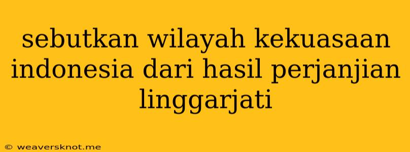 Sebutkan Wilayah Kekuasaan Indonesia Dari Hasil Perjanjian Linggarjati